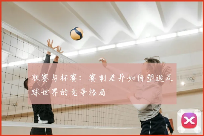 联赛与杯赛：赛制差异如何塑造足球世界的竞争格局