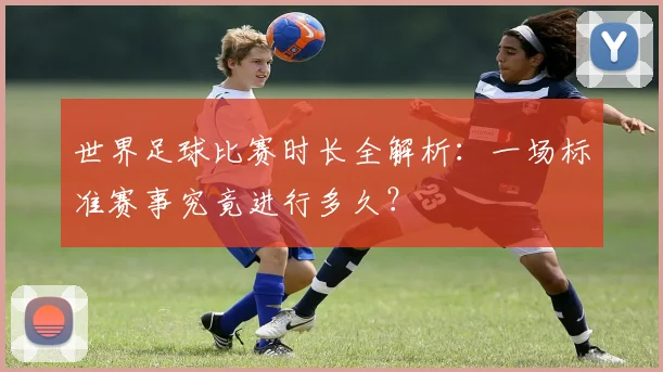 世界足球比赛时长全解析:一场标准赛事究竟进行多久?