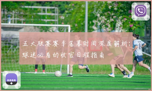 五大联赛赛季落幕时间深度解析：球迷必看的收官日程指南