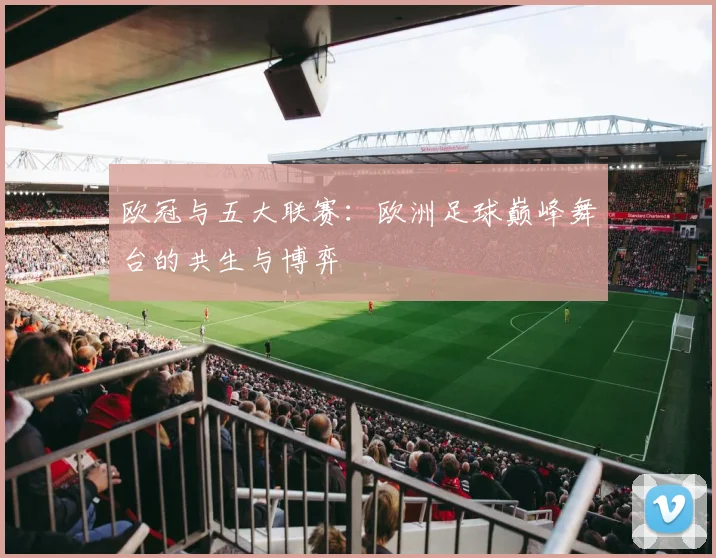 欧冠与五大联赛：欧洲足球巅峰舞台的共生与博弈