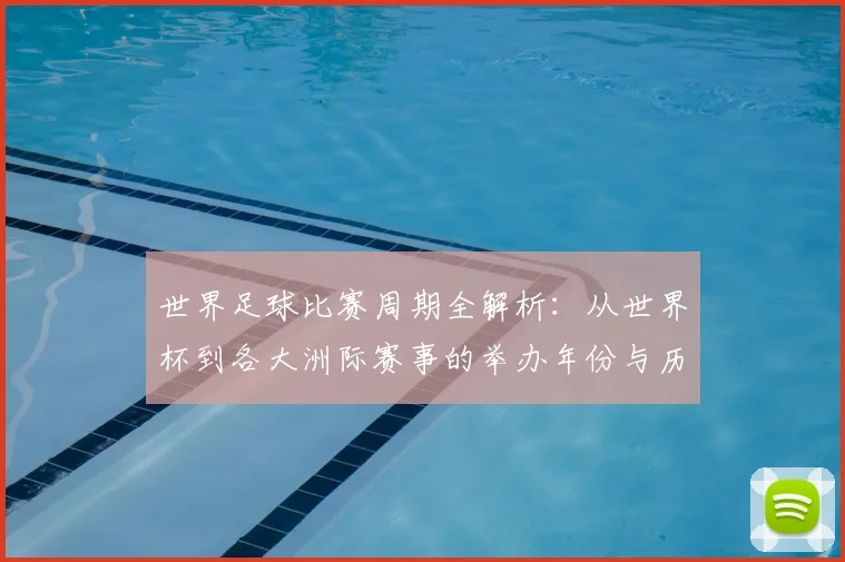 世界足球比赛周期全解析:从世界杯到各大洲际赛事的举办年份与历史沿革