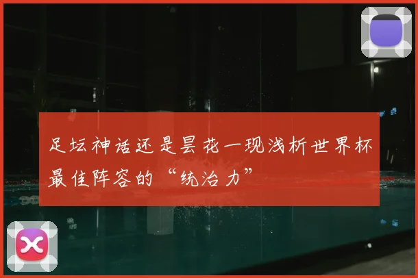 足坛神话还是昙花一现浅析世界杯最佳阵容的“统治力”