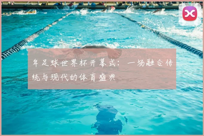 年足球世界杯开幕式：一场融合传统与现代的体育盛典