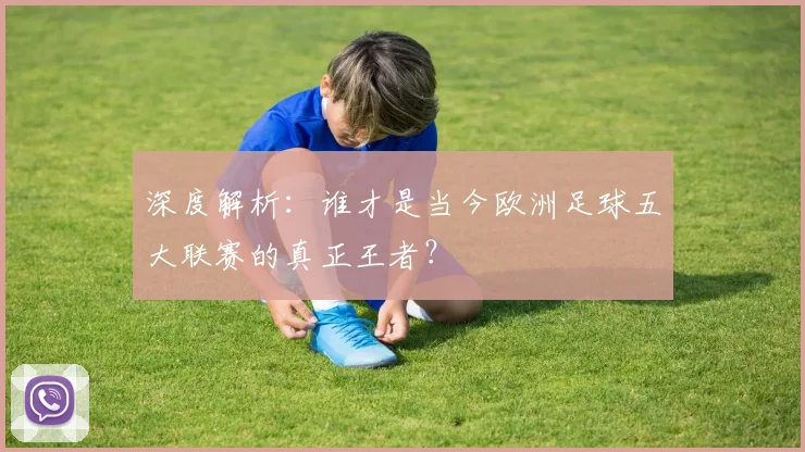 深度解析:谁才是当今欧洲足球五大联赛的真正王者?