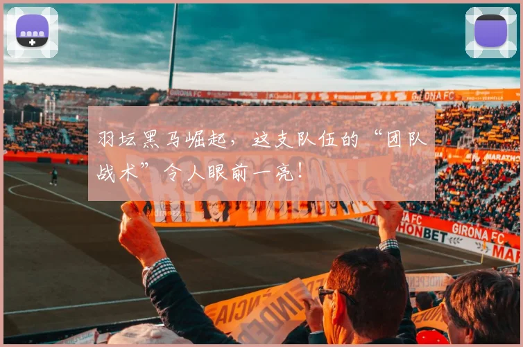 羽坛黑马崛起，这支队伍的“团队战术”令人眼前一亮！