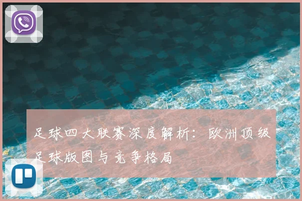足球四大联赛深度解析：欧洲顶级足球版图与竞争格局