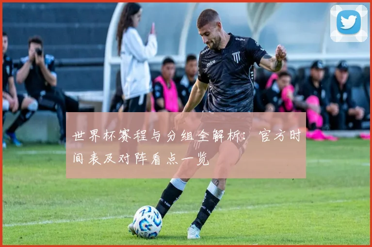 世界杯赛程与分组全解析：官方时间表及对阵看点一览