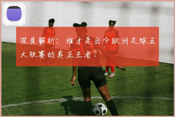 深度解析：谁才是当今欧洲足球五大联赛的真正王者？
