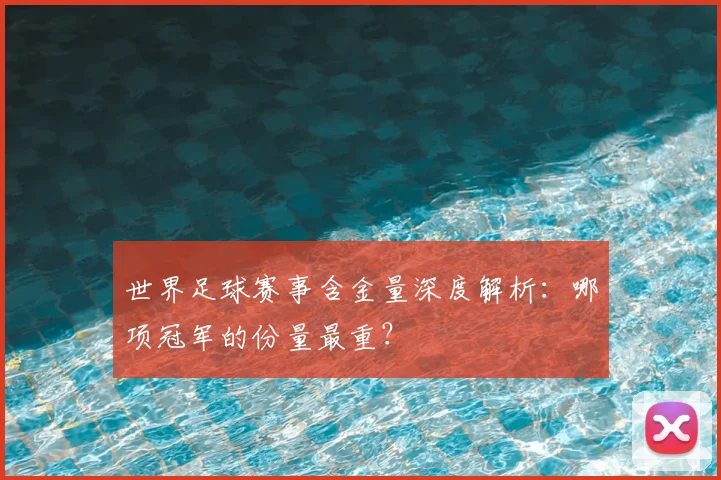 世界足球赛事含金量深度解析：哪项冠军的份量最重？