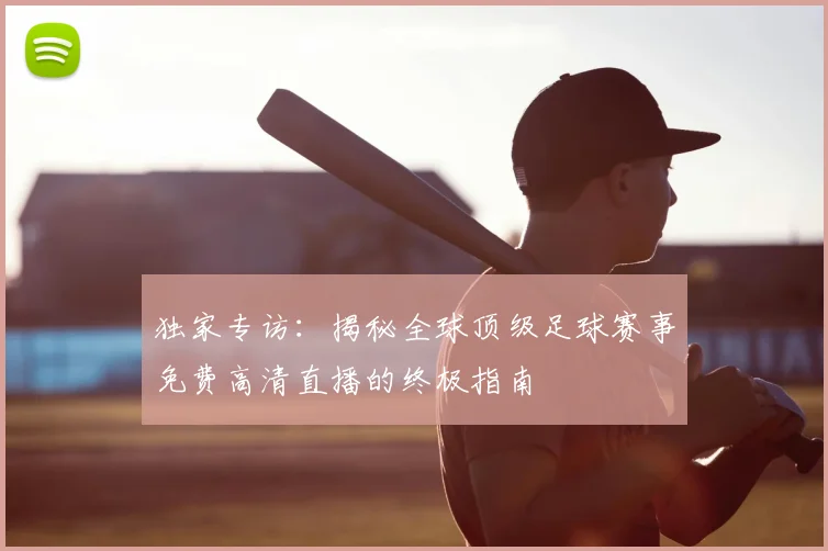 独家专访：揭秘全球顶级足球赛事免费高清直播的终极指南