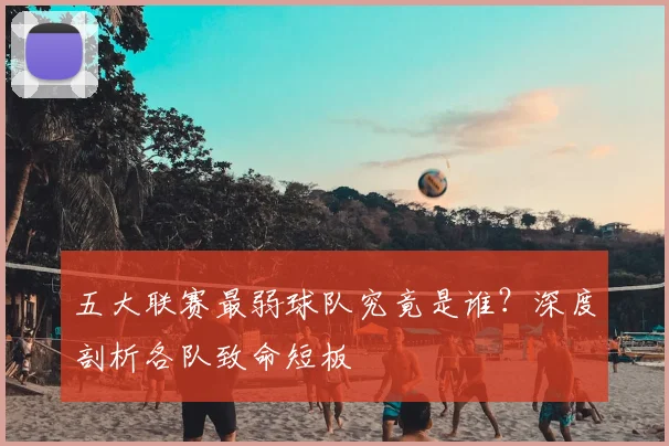 五大联赛最弱球队究竟是谁？深度剖析各队致命短板