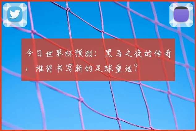 今日世界杯预测：黑马之夜的传奇，谁将书写新的足球童话？