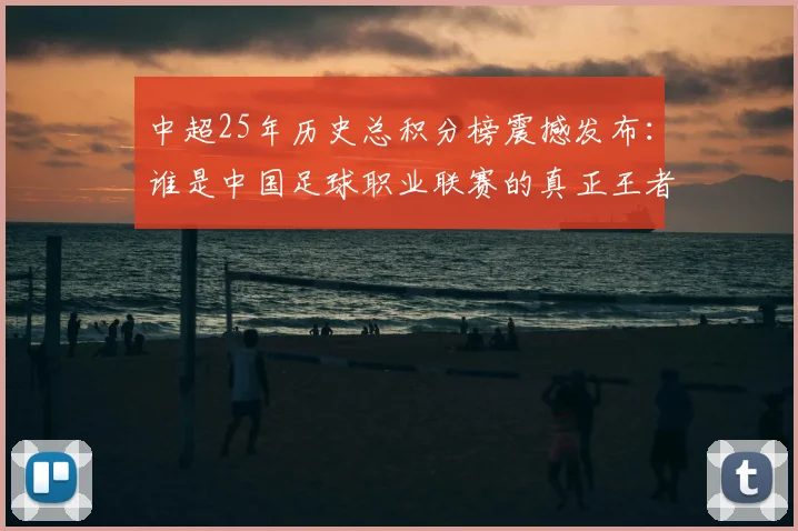 中超25年历史总积分榜震撼发布：谁是中国足球职业联赛的真正王者？
