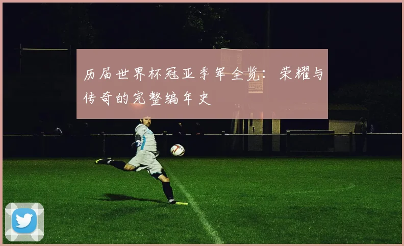 历届世界杯冠亚季军全览：荣耀与传奇的完整编年史