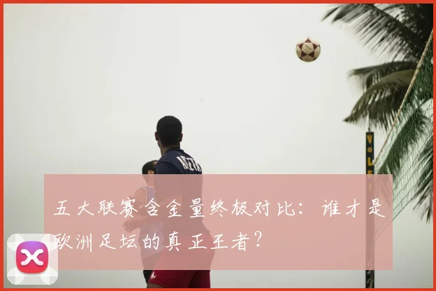 五大联赛含金量终极对比：谁才是欧洲足坛的真正王者？