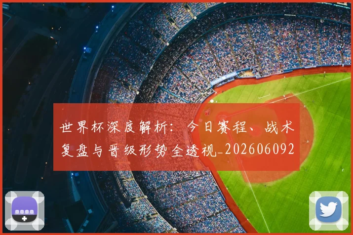 世界杯深度解析：今日赛程、战术复盘与晋级形势全透视_20260609201314